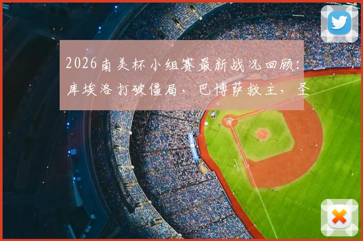 2026南美杯小组赛最新战况回顾：库埃洛打破僵局，巴博萨救主，圣洛伦索1-1憾平桑托斯，附全场录像及出线形势解读