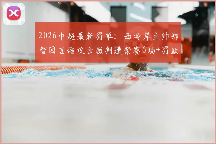 2026中超最新罚单:西海岸主帅郑智因言语攻击裁判遭禁赛6场+罚款6万,详细解读处罚依据与影响