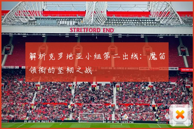 解析克罗地亚小组第二出线:魔笛领衔的坚韧之战