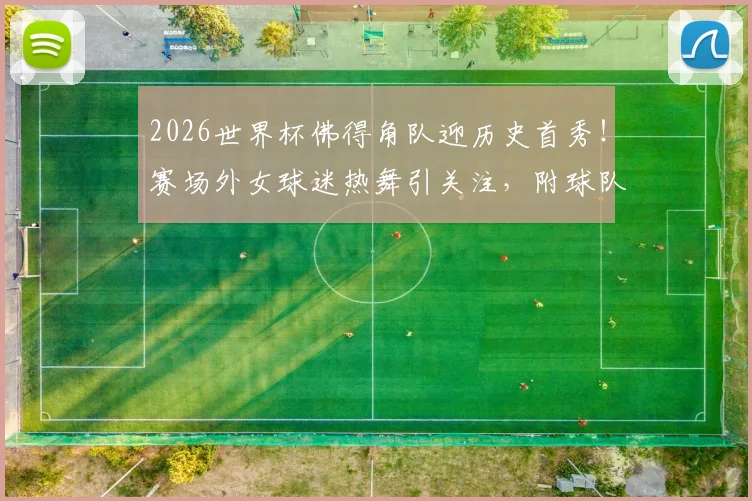 2026世界杯佛得角队迎历史首秀！赛场外女球迷热舞引关注，附球队阵容与出线前景分析
