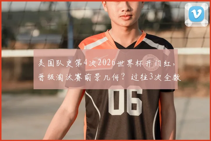 美国队史第4次2026世界杯开门红,晋级淘汰赛前景几何?过往3次全数突围赛果分析