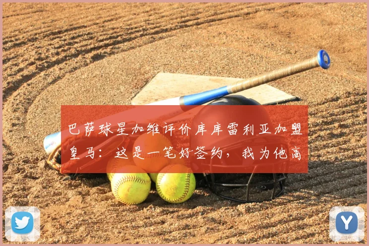 巴萨球星加维评价库库雷利亚加盟皇马：这是一笔好签约，我为他高兴，解析转会适配性与前景
