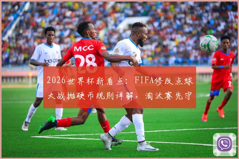 2026世界杯新看点：FIFA修改点球大战抛硬币规则详解，淘汰赛先守后攻影响几何？