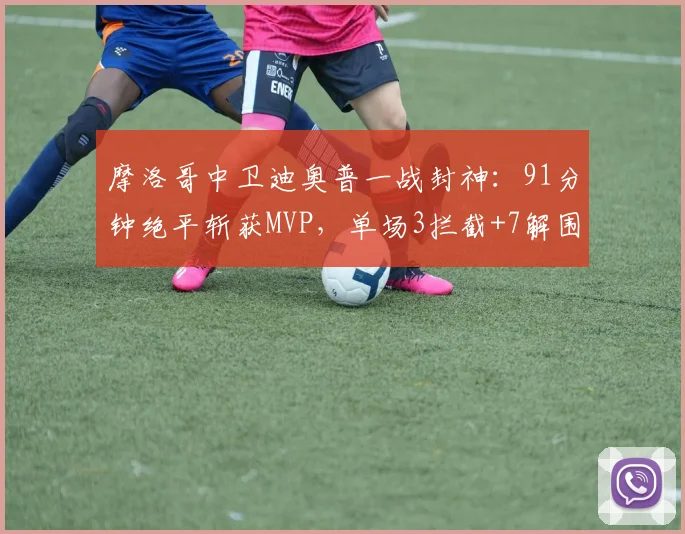摩洛哥中卫迪奥普一战封神：91分钟绝平斩获MVP，单场3拦截+7解围化身后防铁闸！