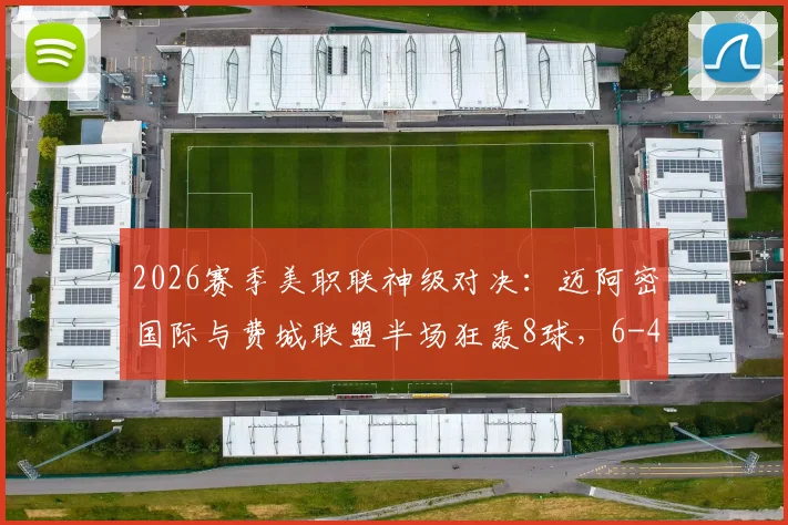 2026赛季美职联神级对决:迈阿密国际与费城联盟半场狂轰8球,6-4全场集锦与进球记录深度回顾