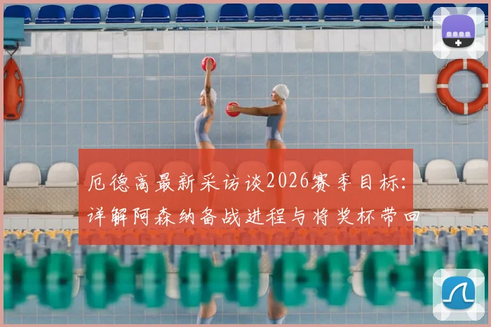厄德高最新采访谈2026赛季目标：详解阿森纳备战进程与将奖杯带回伦敦的夺冠之路
