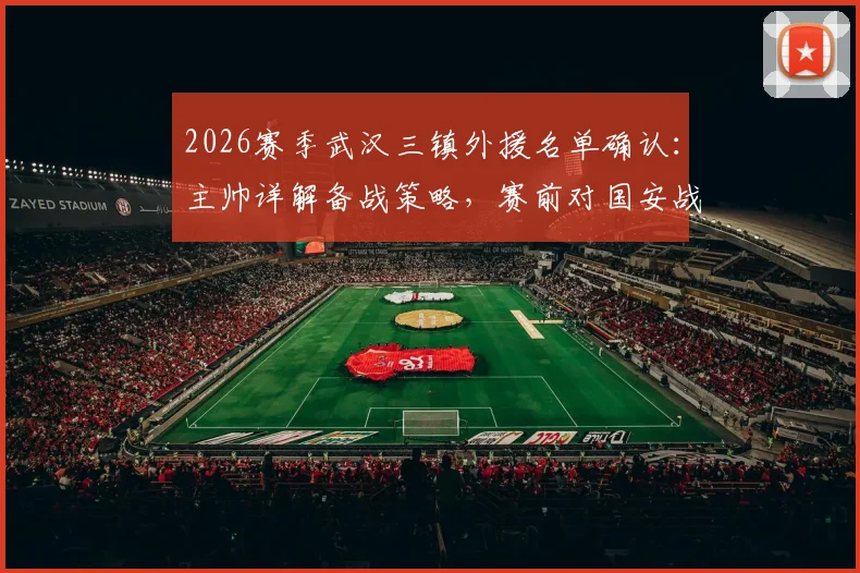 2026赛季武汉三镇外援名单确认：主帅详解备战策略，赛前对国安战术分析全揭秘