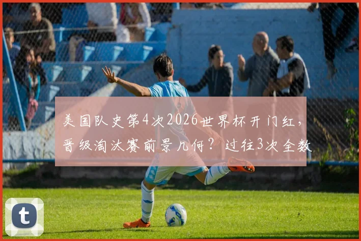 美国队史第4次2026世界杯开门红，晋级淘汰赛前景几何？过往3次全数突围赛果分析