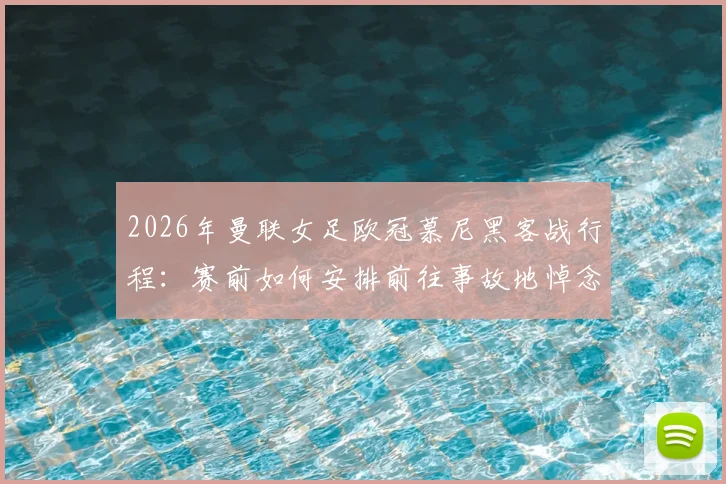 2026年曼联女足欧冠慕尼黑客战行程：赛前如何安排前往事故地悼念先辈的纪念活动