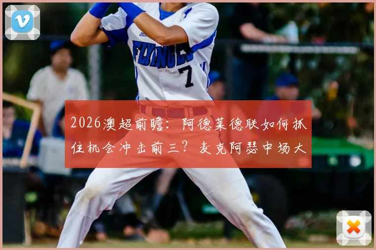 2026澳超前瞻：阿德莱德联如何抓住机会冲击前三？麦克阿瑟中场大将停赛影响全面解析