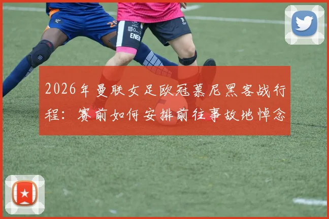 2026年曼联女足欧冠慕尼黑客战行程:赛前如何安排前往事故地悼念先辈的纪念活动