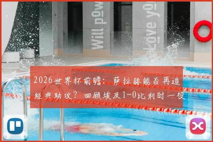 2026世界杯前瞻：萨拉赫能否再造经典助攻？回顾埃及1-0比利时一役中的战术细节与关键先生阿舒尔