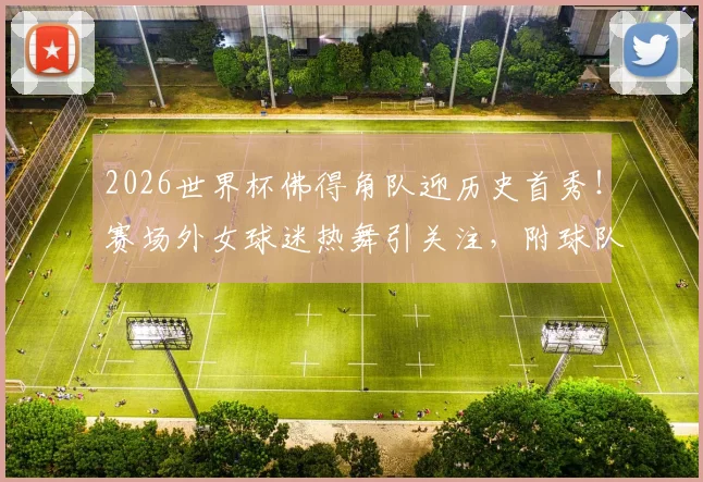 2026世界杯佛得角队迎历史首秀！赛场外女球迷热舞引关注，附球队阵容与出线前景分析