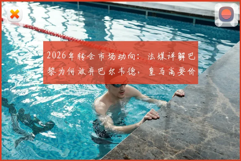 2026年转会市场动向:法媒详解巴黎为何放弃巴尔韦德,皇马高要价与战术不匹配成主因