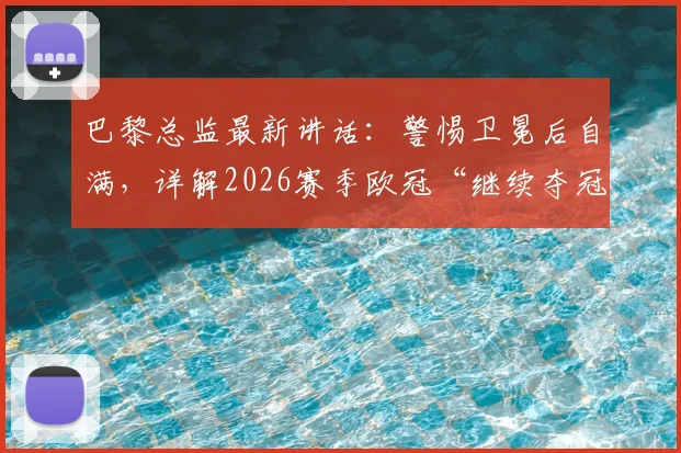 巴黎总监最新讲话：警惕卫冕后自满，详解2026赛季欧冠“继续夺冠”目标与球队心态调整