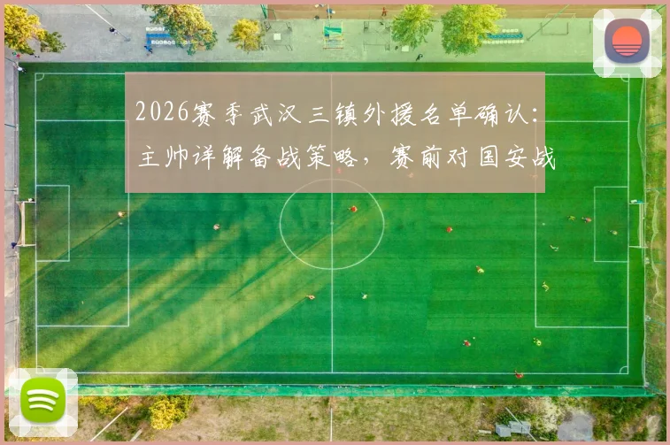 2026赛季武汉三镇外援名单确认:主帅详解备战策略,赛前对国安战术分析全揭秘