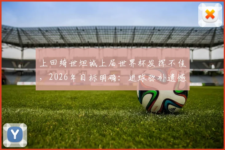 上田绮世坦诚上届世界杯发挥不佳,2026年目标明确:进球弥补遗憾,他能做到吗?