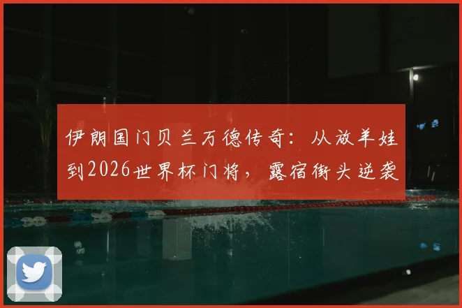 伊朗国门贝兰万德传奇：从放羊娃到2026世界杯门将，露宿街头逆袭之路全记录
