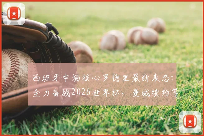 西班牙中场核心罗德里最新表态：全力备战2026世界杯，曼城续约等谈判一律搁置