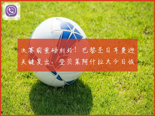 决赛前重磅利好！巴黎圣日耳曼迎关键复出，登贝莱阿什拉夫今日恢复合练详情解读