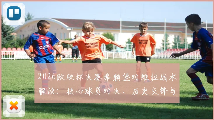 2026欧联杯决赛弗赖堡对维拉战术解读：核心球员对决、历史交锋与伊斯坦布尔球场的关键影响分析