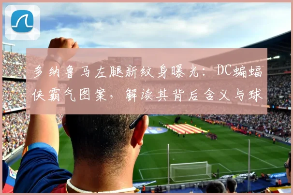 多纳鲁马左腿新纹身曝光：DC蝙蝠侠霸气图案，解读其背后含义与球星纹身潮流