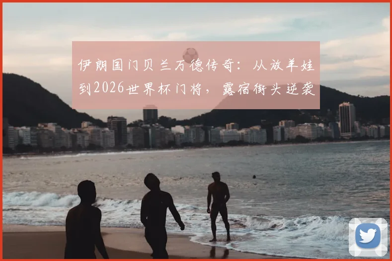 伊朗国门贝兰万德传奇：从放羊娃到2026世界杯门将，露宿街头逆袭之路全记录