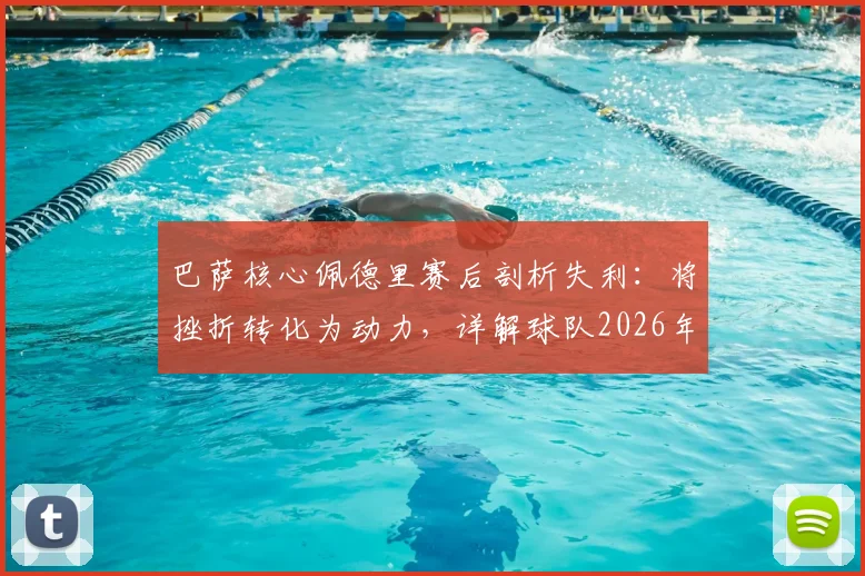 巴萨核心佩德里赛后剖析失利:将挫折转化为动力,详解球队2026年冲击欧冠冠军的决心与调整
