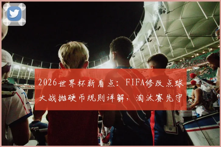2026世界杯新看点：FIFA修改点球大战抛硬币规则详解，淘汰赛先守后攻影响几何？