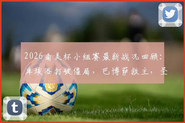 2026南美杯小组赛最新战况回顾：库埃洛打破僵局，巴博萨救主，圣洛伦索1-1憾平桑托斯，附全场录像及出线形势解读